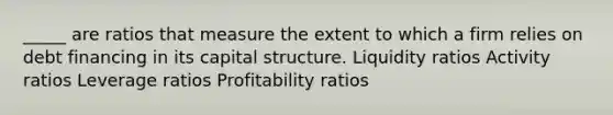 _____ are ratios that measure the extent to which a firm relies on debt financing in its capital structure. Liquidity ratios Activity ratios Leverage ratios Profitability ratios