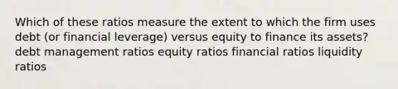 Which of these ratios measure the extent to which the firm uses debt (or financial leverage) versus equity to finance its assets? debt management ratios equity ratios financial ratios liquidity ratios