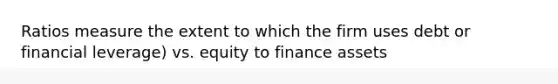 Ratios measure the extent to which the firm uses debt or financial leverage) vs. equity to finance assets