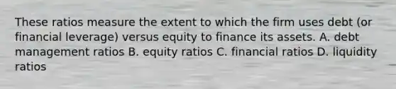 These ratios measure the extent to which the firm uses debt (or financial leverage) versus equity to finance its assets. A. debt management ratios B. equity ratios C. financial ratios D. liquidity ratios