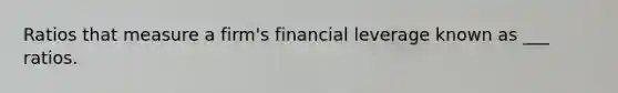 Ratios that measure a firm's financial leverage known as ___ ratios.