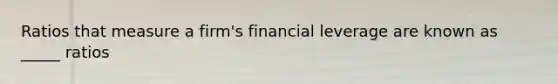 Ratios that measure a firm's financial leverage are known as _____ ratios