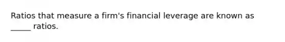 Ratios that measure a firm's financial leverage are known as _____ ratios.