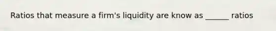 Ratios that measure a firm's liquidity are know as ______ ratios