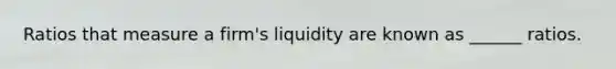 Ratios that measure a firm's liquidity are known as ______ ratios.