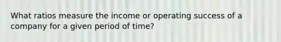 What ratios measure the income or operating success of a company for a given period of time?