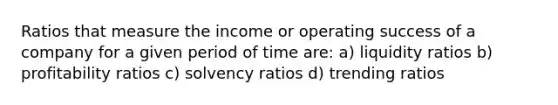 Ratios that measure the income or operating success of a company for a given period of time are: a) liquidity ratios b) profitability ratios c) solvency ratios d) trending ratios