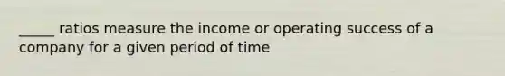 _____ ratios measure the income or operating success of a company for a given period of time