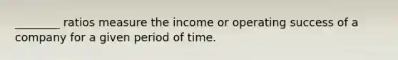 ________ ratios measure the income or operating success of a company for a given period of time.