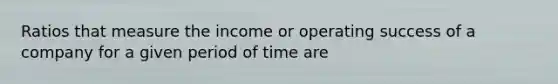 Ratios that measure the income or operating success of a company for a given period of time are