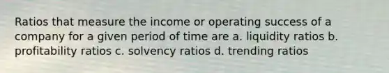 Ratios that measure the income or operating success of a company for a given period of time are a. liquidity ratios b. profitability ratios c. solvency ratios d. trending ratios