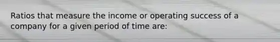 Ratios that measure the income or operating success of a company for a given period of time are: