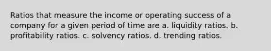 Ratios that measure the income or operating success of a company for a given period of time are a. liquidity ratios. b. profitability ratios. c. solvency ratios. d. trending ratios.