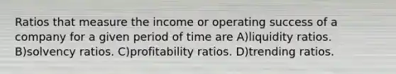 Ratios that measure the income or operating success of a company for a given period of time are A)liquidity ratios. B)solvency ratios. C)profitability ratios. D)trending ratios.