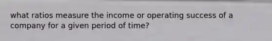 what ratios measure the income or operating success of a company for a given period of time?