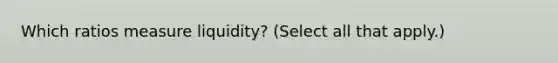 Which ratios measure liquidity? (Select all that apply.)