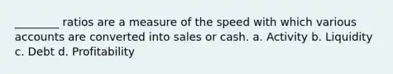 ________ ratios are a measure of the speed with which various accounts are converted into sales or cash. a. Activity b. Liquidity c. Debt d. Profitability