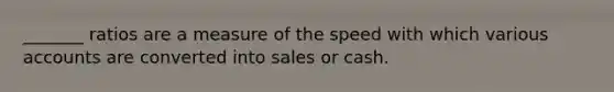 _______ ratios are a measure of the speed with which various accounts are converted into sales or cash.