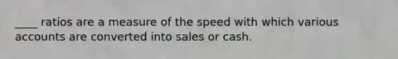 ____ ratios are a measure of the speed with which various accounts are converted into sales or cash.