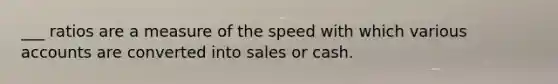 ___ ratios are a measure of the speed with which various accounts are converted into sales or cash.