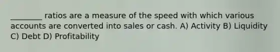 ________ ratios are a measure of the speed with which various accounts are converted into sales or cash. A) Activity B) Liquidity C) Debt D) Profitability