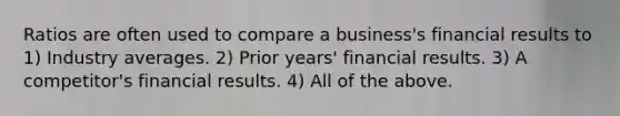 Ratios are often used to compare a business's financial results to 1) Industry averages. 2) Prior years' financial results. 3) A competitor's financial results. 4) All of the above.