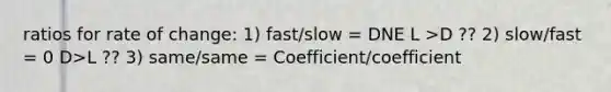 ratios for rate of change: 1) fast/slow = DNE L >D ?? 2) slow/fast = 0 D>L ?? 3) same/same = Coefficient/coefficient