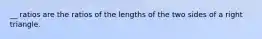 __ ratios are the ratios of the lengths of the two sides of a right triangle.