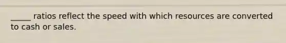 _____ ratios reflect the speed with which resources are converted to cash or sales.