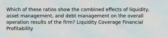 Which of these ratios show the combined effects of liquidity, asset management, and debt management on the overall operation results of the firm? Liquidity Coverage Financial Profitability