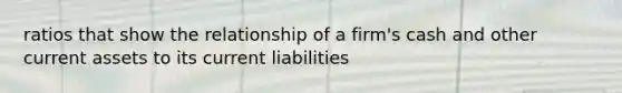 ratios that show the relationship of a firm's cash and other current assets to its current liabilities