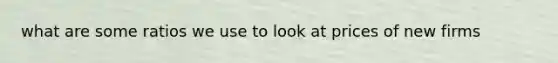 what are some ratios we use to look at prices of new firms