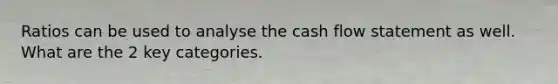 Ratios can be used to analyse the cash flow statement as well. What are the 2 key categories.