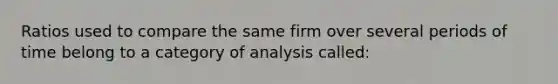 Ratios used to compare the same firm over several periods of time belong to a category of analysis called: