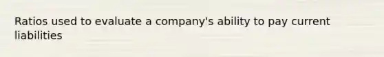 Ratios used to evaluate a company's ability to pay current liabilities