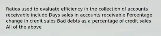 Ratios used to evaluate efficiency in the collection of accounts receivable include Days sales in accounts receivable Percentage change in credit sales Bad debts as a percentage of credit sales All of the above