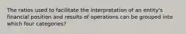 The ratios used to facilitate the interpretation of an entity's financial position and results of operations can be grouped into which four categories?