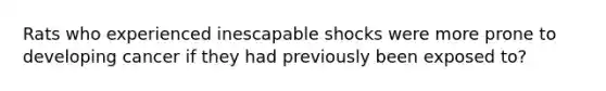 Rats who experienced inescapable shocks were more prone to developing cancer if they had previously been exposed to?