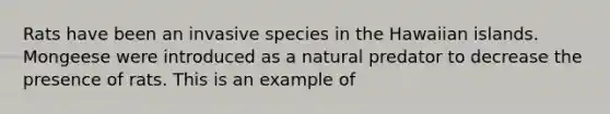 Rats have been an invasive species in the Hawaiian islands. Mongeese were introduced as a natural predator to decrease the presence of rats. This is an example of