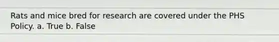 Rats and mice bred for research are covered under the PHS Policy. a. True b. False