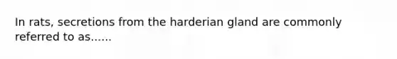 In rats, secretions from the harderian gland are commonly referred to as......