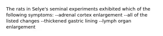 The rats in Selye's seminal experiments exhibited which of the following symptoms: --adrenal cortex enlargement --all of the listed changes --thickened gastric lining --lymph organ enlargement