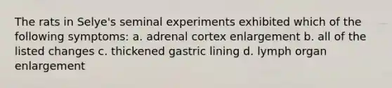 The rats in Selye's seminal experiments exhibited which of the following symptoms: a. adrenal cortex enlargement b. all of the listed changes c. thickened gastric lining d. lymph organ enlargement