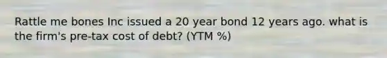 Rattle me bones Inc issued a 20 year bond 12 years ago. what is the firm's pre-tax cost of debt? (YTM %)