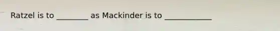 Ratzel is to ________ as Mackinder is to ____________