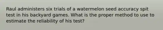 Raul administers six trials of a watermelon seed accuracy spit test in his backyard games. What is the proper method to use to estimate the reliability of his test?