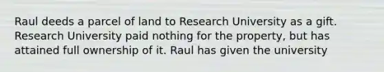 Raul deeds a parcel of land to Research University as a gift. Research University paid nothing for the property, but has attained full ownership of it. Raul has given the university