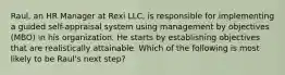 Raul, an HR Manager at Rexi LLC, is responsible for implementing a guided self-appraisal system using management by objectives (MBO) in his organization. He starts by establishing objectives that are realistically attainable. Which of the following is most likely to be Raul's next step?