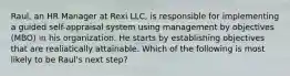 Raul, an HR Manager at Rexi LLC, is responsible for implementing a guided self-appraisal system using management by objectives (MBO) in his organization. He starts by establishing objectives that are realiatically attainable. Which of the following is most likely to be Raul's next step?