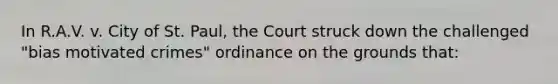 In R.A.V. v. City of St. Paul, the Court struck down the challenged "bias motivated crimes" ordinance on the grounds that: